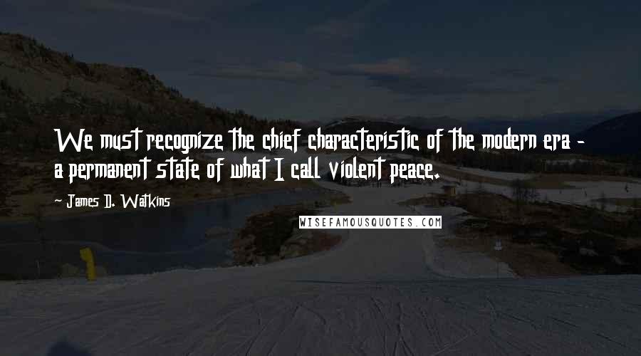 James D. Watkins Quotes: We must recognize the chief characteristic of the modern era - a permanent state of what I call violent peace.