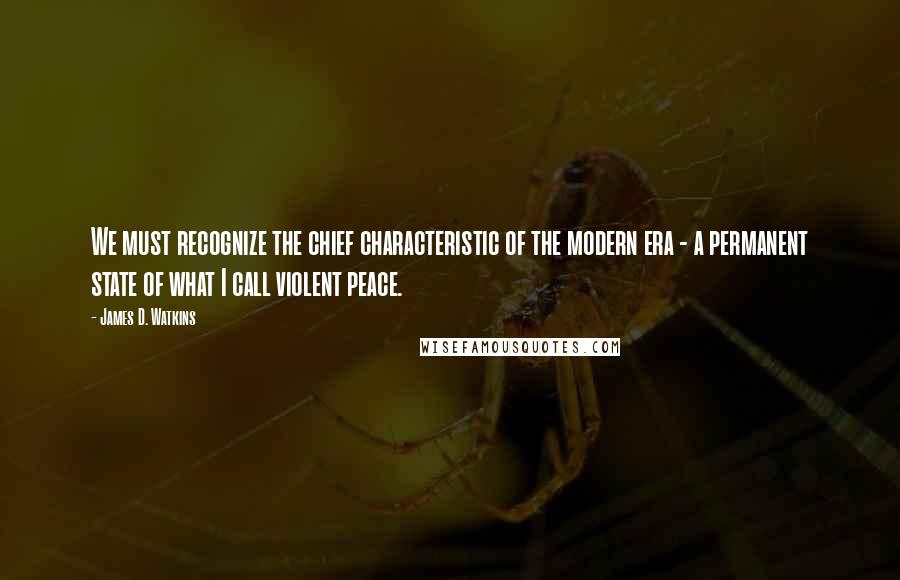 James D. Watkins Quotes: We must recognize the chief characteristic of the modern era - a permanent state of what I call violent peace.