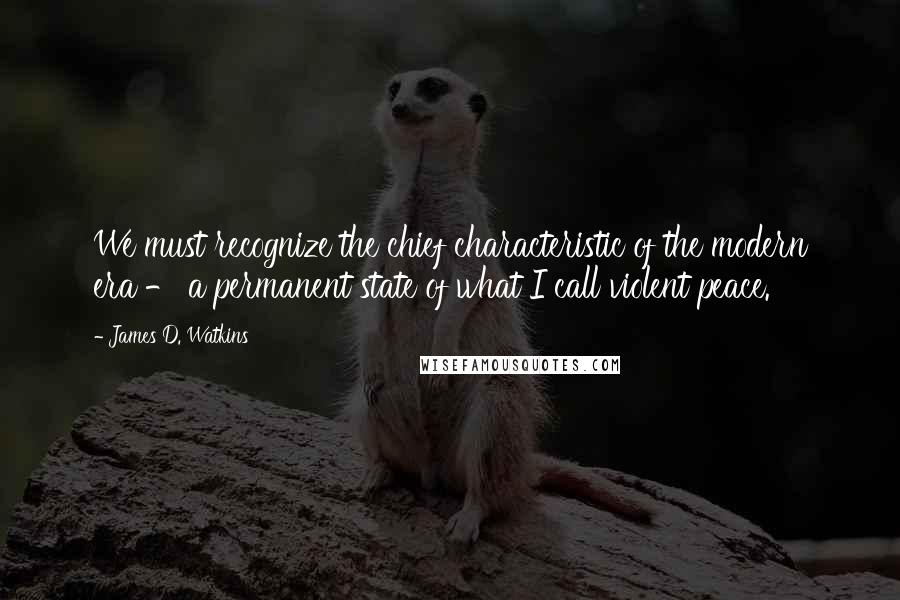 James D. Watkins Quotes: We must recognize the chief characteristic of the modern era - a permanent state of what I call violent peace.