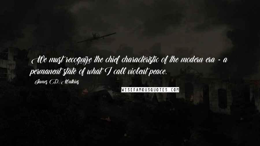 James D. Watkins Quotes: We must recognize the chief characteristic of the modern era - a permanent state of what I call violent peace.