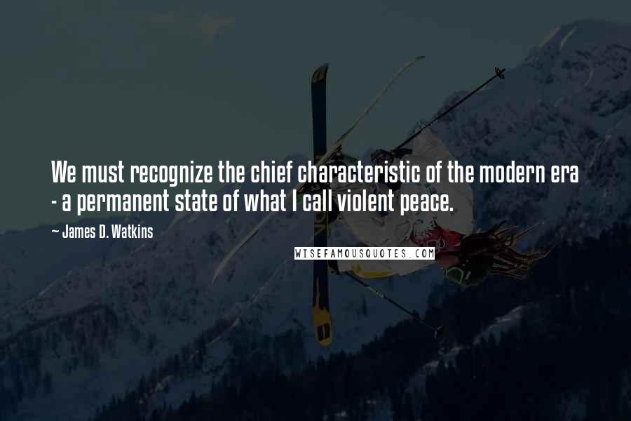 James D. Watkins Quotes: We must recognize the chief characteristic of the modern era - a permanent state of what I call violent peace.