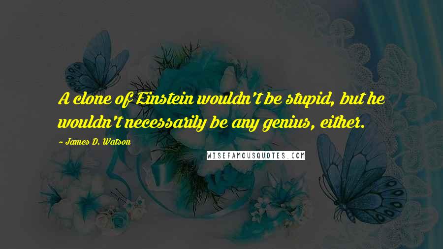 James D. Watson Quotes: A clone of Einstein wouldn't be stupid, but he wouldn't necessarily be any genius, either.