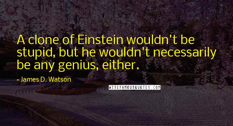 James D. Watson Quotes: A clone of Einstein wouldn't be stupid, but he wouldn't necessarily be any genius, either.