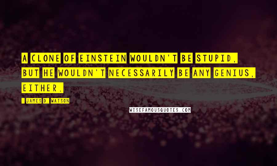 James D. Watson Quotes: A clone of Einstein wouldn't be stupid, but he wouldn't necessarily be any genius, either.