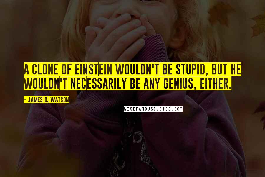 James D. Watson Quotes: A clone of Einstein wouldn't be stupid, but he wouldn't necessarily be any genius, either.