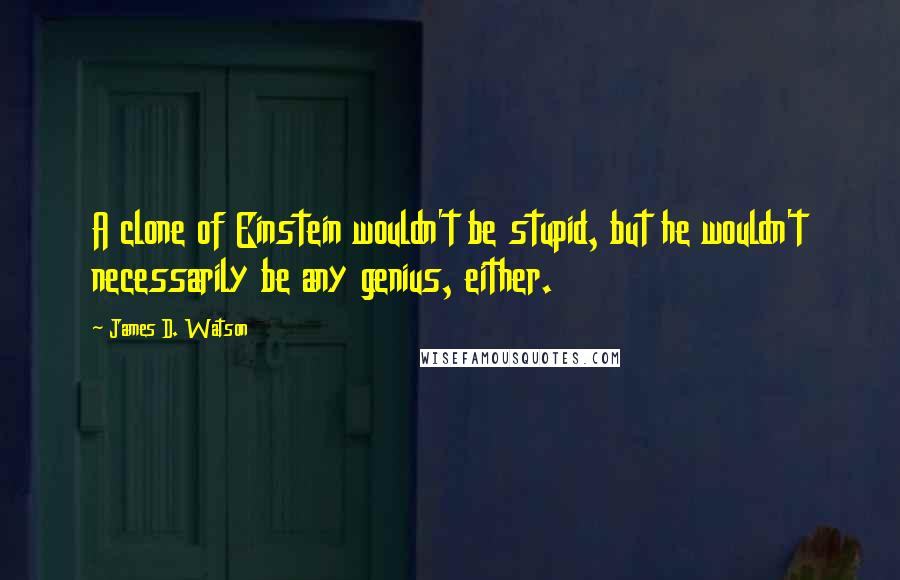 James D. Watson Quotes: A clone of Einstein wouldn't be stupid, but he wouldn't necessarily be any genius, either.