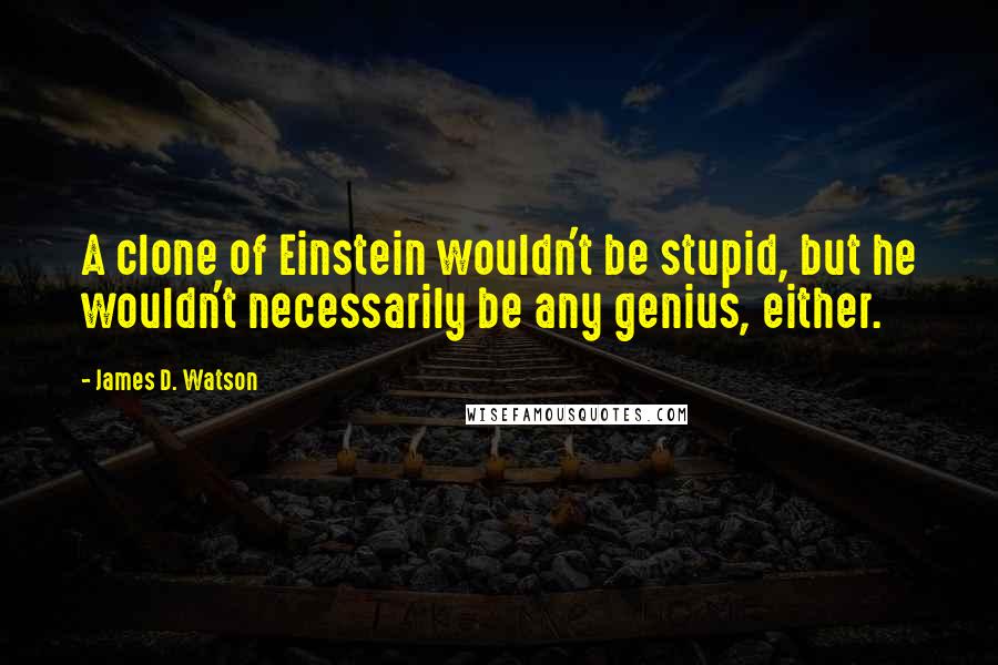 James D. Watson Quotes: A clone of Einstein wouldn't be stupid, but he wouldn't necessarily be any genius, either.