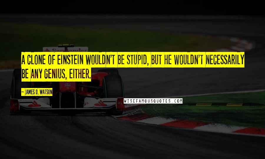 James D. Watson Quotes: A clone of Einstein wouldn't be stupid, but he wouldn't necessarily be any genius, either.