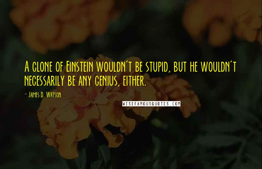 James D. Watson Quotes: A clone of Einstein wouldn't be stupid, but he wouldn't necessarily be any genius, either.