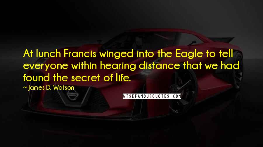 James D. Watson Quotes: At lunch Francis winged into the Eagle to tell everyone within hearing distance that we had found the secret of life.