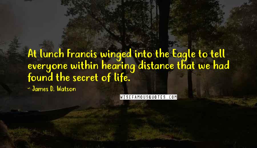James D. Watson Quotes: At lunch Francis winged into the Eagle to tell everyone within hearing distance that we had found the secret of life.