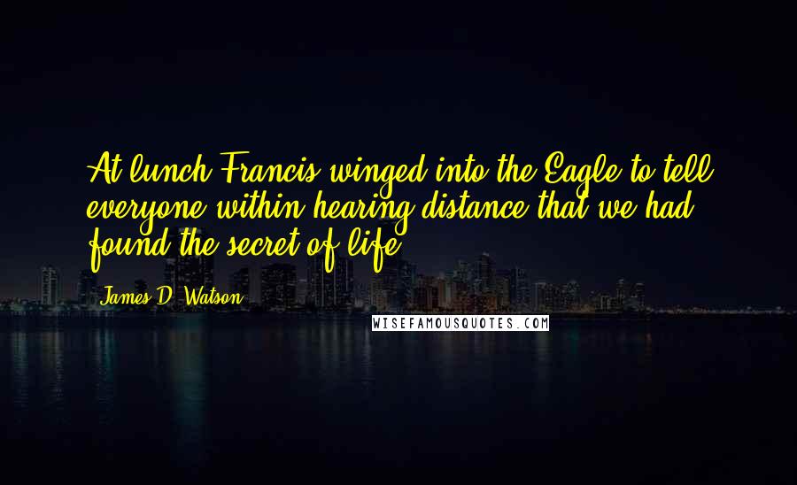 James D. Watson Quotes: At lunch Francis winged into the Eagle to tell everyone within hearing distance that we had found the secret of life.