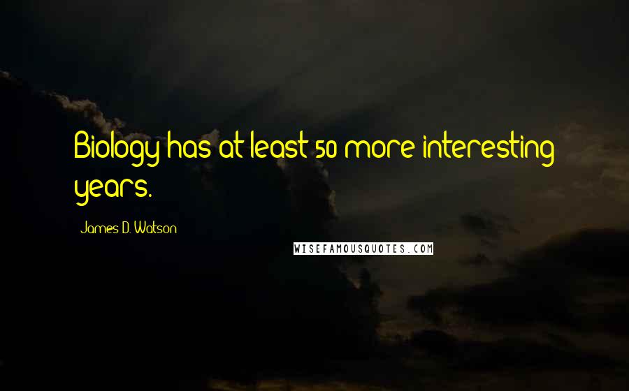 James D. Watson Quotes: Biology has at least 50 more interesting years.