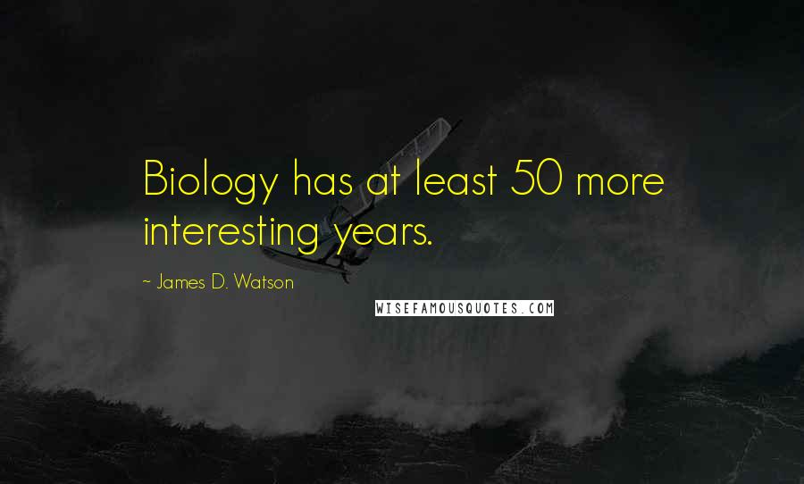 James D. Watson Quotes: Biology has at least 50 more interesting years.