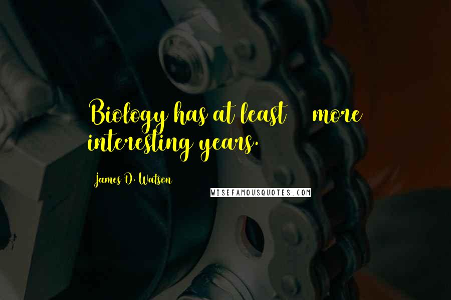 James D. Watson Quotes: Biology has at least 50 more interesting years.