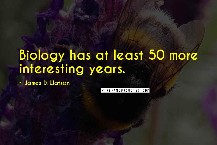 James D. Watson Quotes: Biology has at least 50 more interesting years.