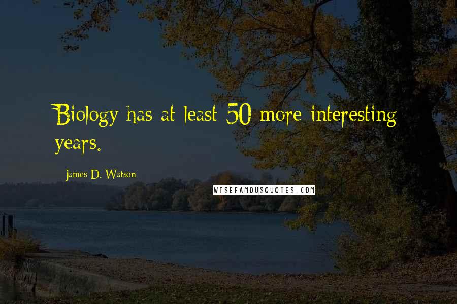 James D. Watson Quotes: Biology has at least 50 more interesting years.