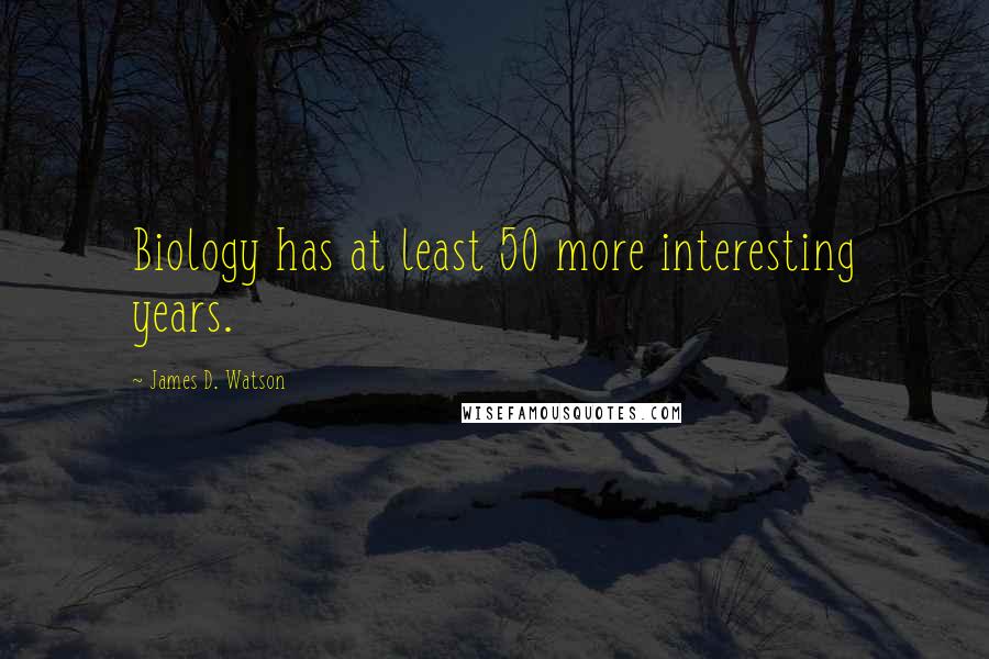 James D. Watson Quotes: Biology has at least 50 more interesting years.