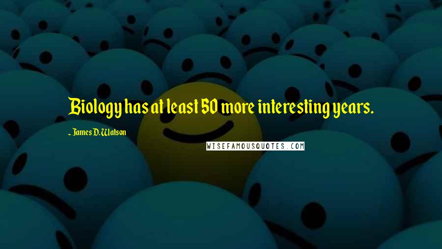 James D. Watson Quotes: Biology has at least 50 more interesting years.