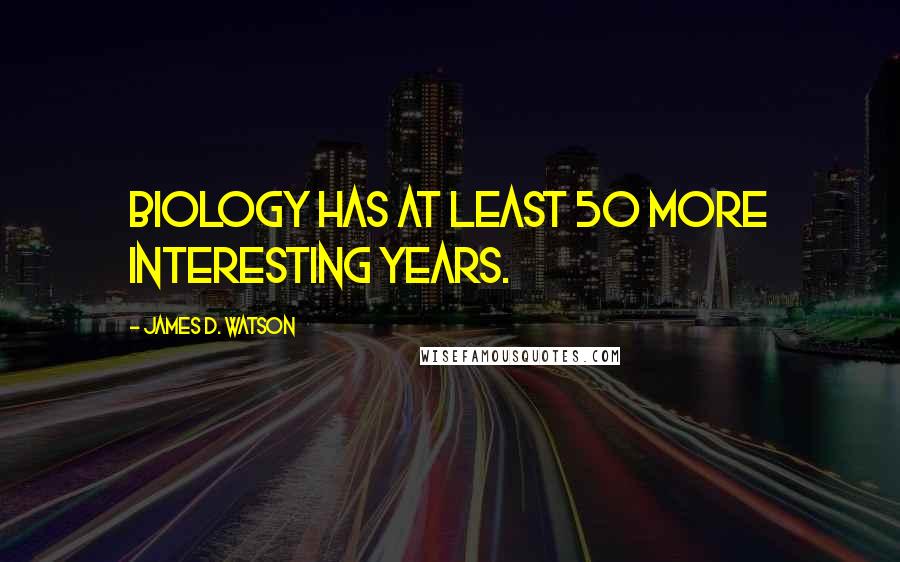 James D. Watson Quotes: Biology has at least 50 more interesting years.