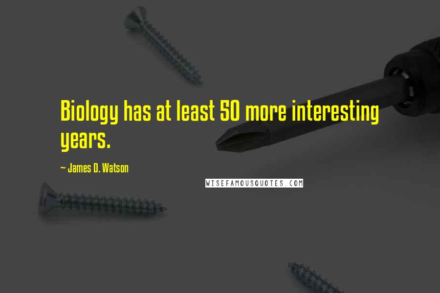 James D. Watson Quotes: Biology has at least 50 more interesting years.