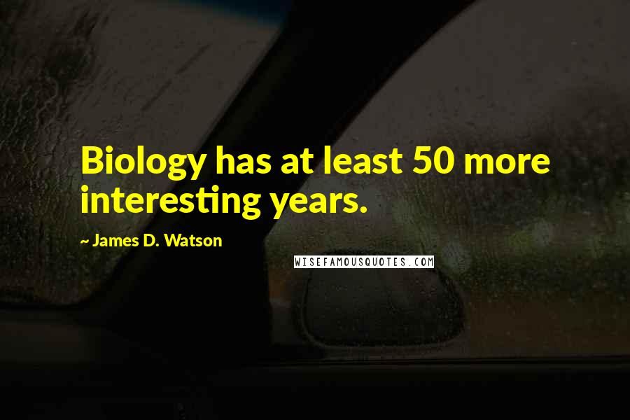 James D. Watson Quotes: Biology has at least 50 more interesting years.