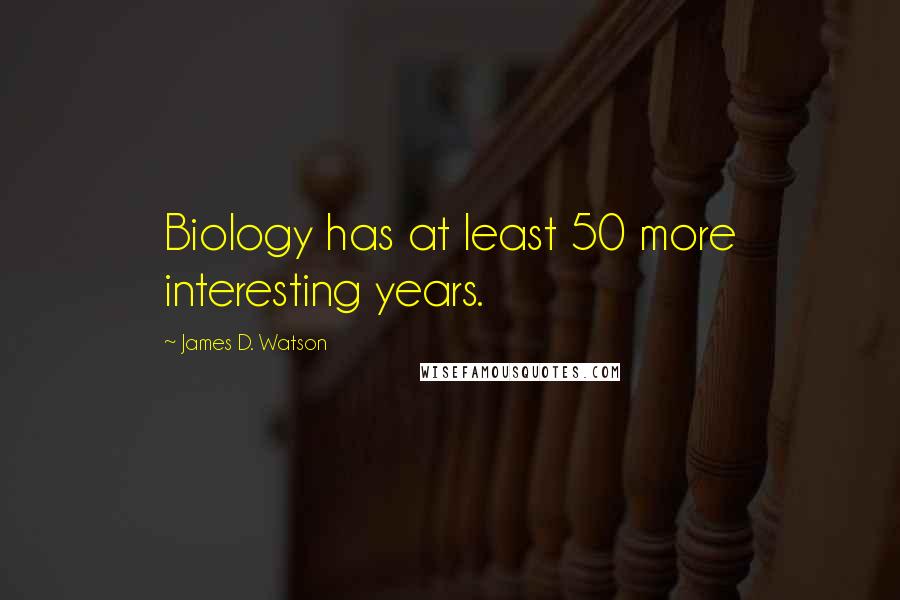 James D. Watson Quotes: Biology has at least 50 more interesting years.