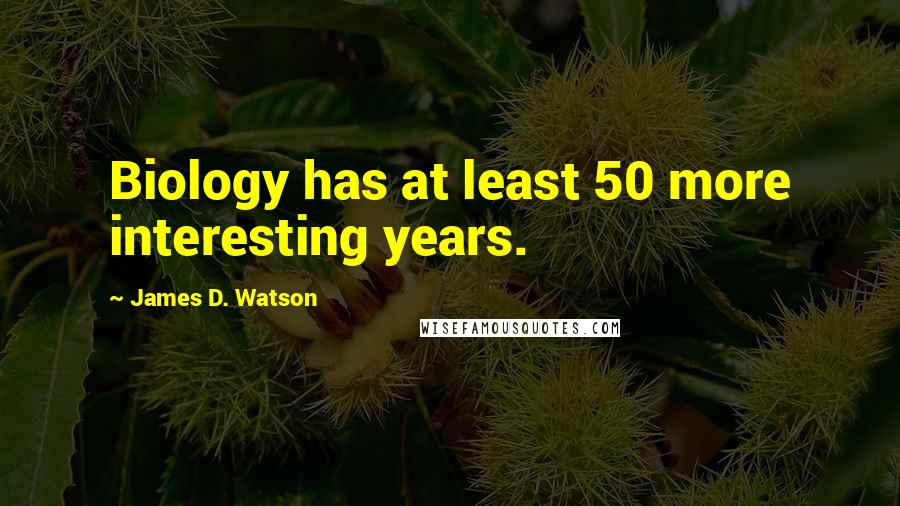 James D. Watson Quotes: Biology has at least 50 more interesting years.