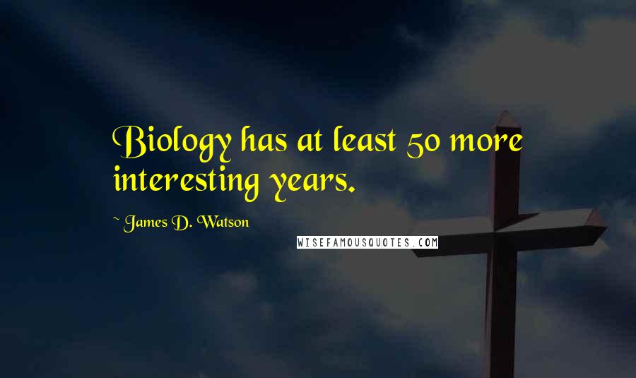 James D. Watson Quotes: Biology has at least 50 more interesting years.