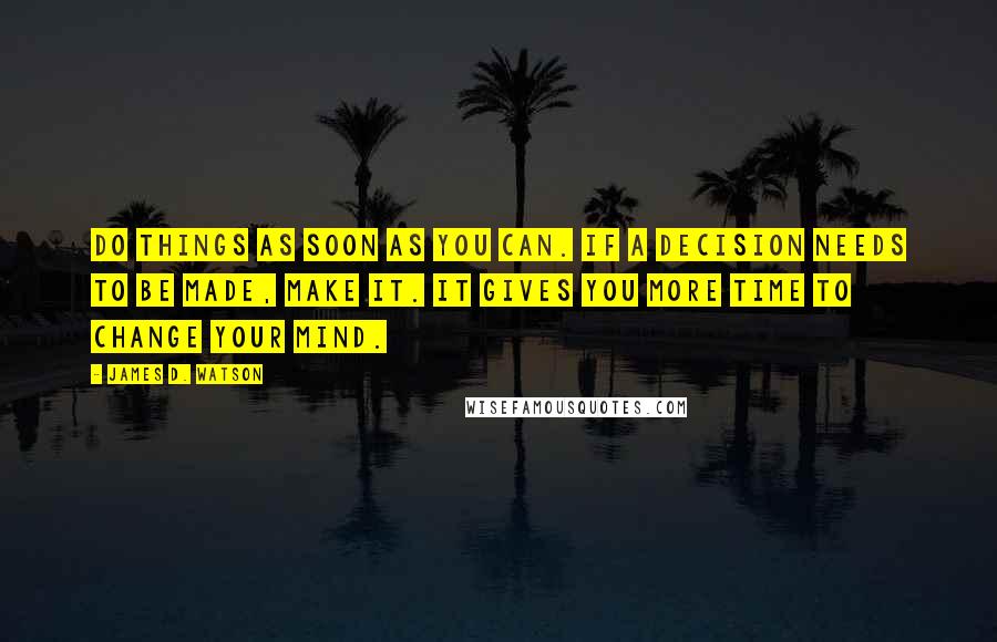 James D. Watson Quotes: Do things as soon as you can. If a decision needs to be made, make it. It gives you more time to change your mind.