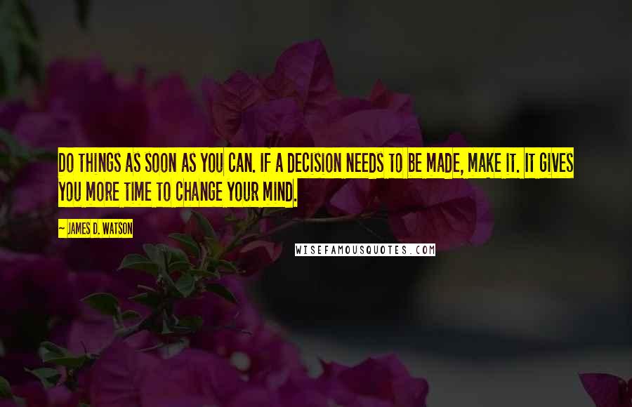 James D. Watson Quotes: Do things as soon as you can. If a decision needs to be made, make it. It gives you more time to change your mind.