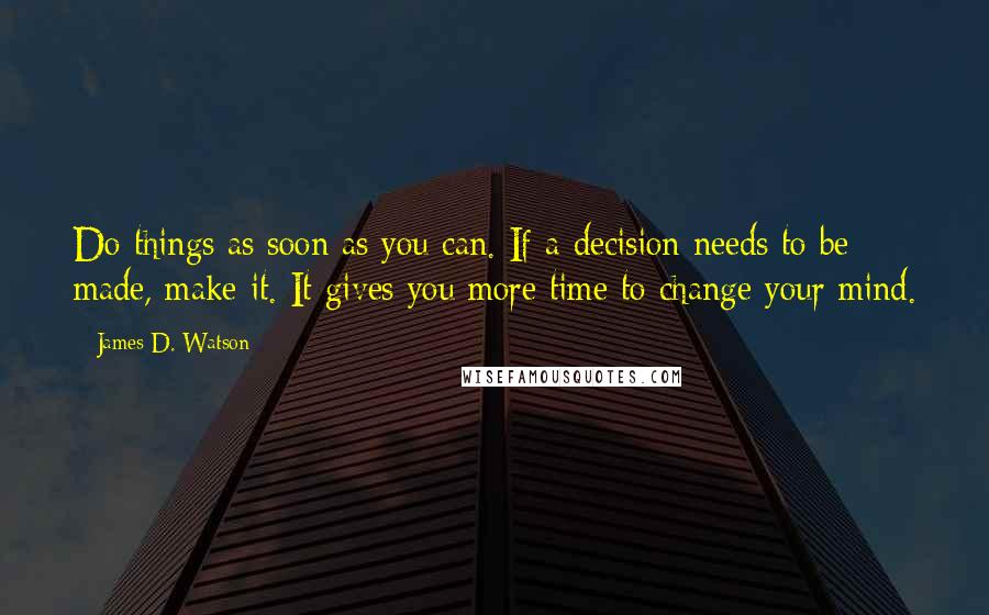 James D. Watson Quotes: Do things as soon as you can. If a decision needs to be made, make it. It gives you more time to change your mind.