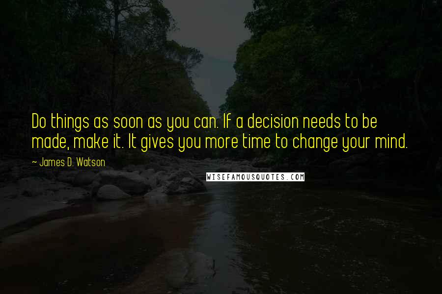 James D. Watson Quotes: Do things as soon as you can. If a decision needs to be made, make it. It gives you more time to change your mind.