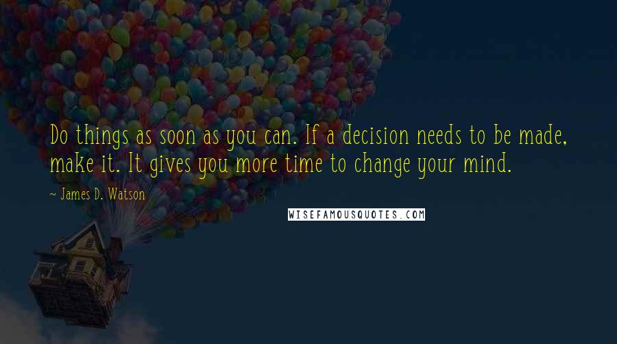 James D. Watson Quotes: Do things as soon as you can. If a decision needs to be made, make it. It gives you more time to change your mind.