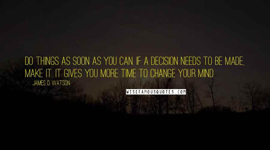 James D. Watson Quotes: Do things as soon as you can. If a decision needs to be made, make it. It gives you more time to change your mind.