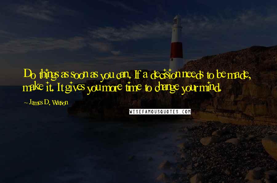 James D. Watson Quotes: Do things as soon as you can. If a decision needs to be made, make it. It gives you more time to change your mind.