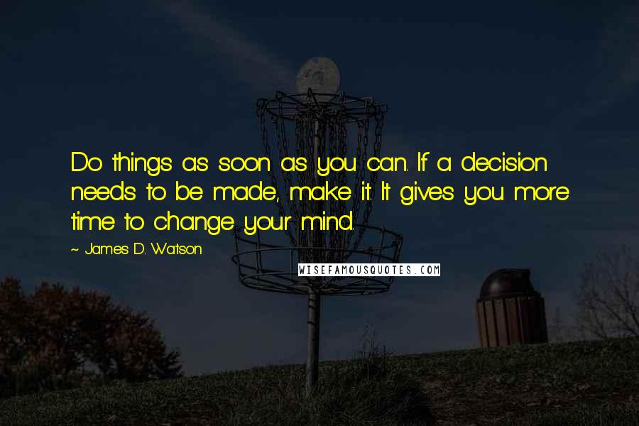 James D. Watson Quotes: Do things as soon as you can. If a decision needs to be made, make it. It gives you more time to change your mind.