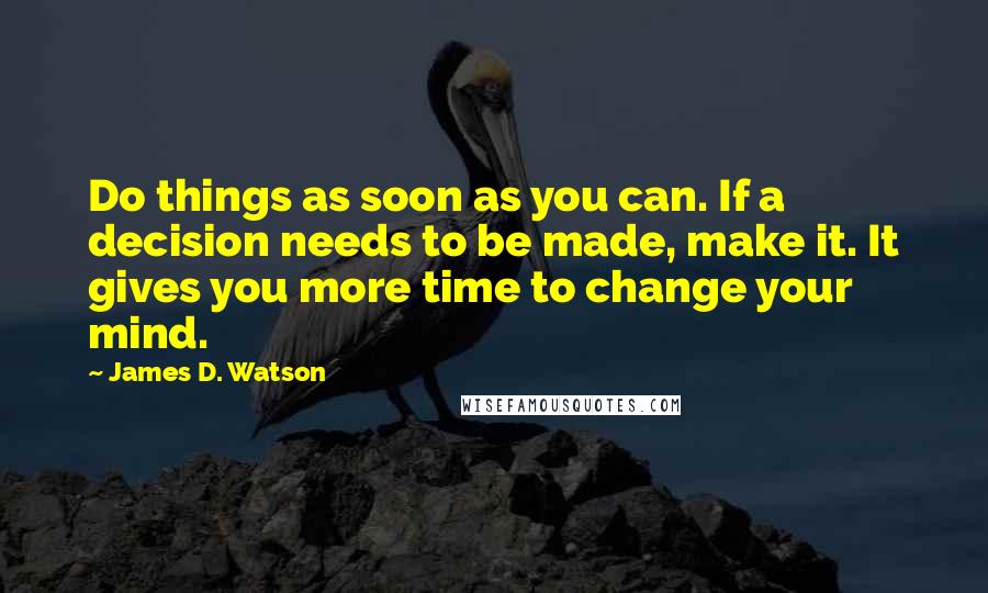 James D. Watson Quotes: Do things as soon as you can. If a decision needs to be made, make it. It gives you more time to change your mind.