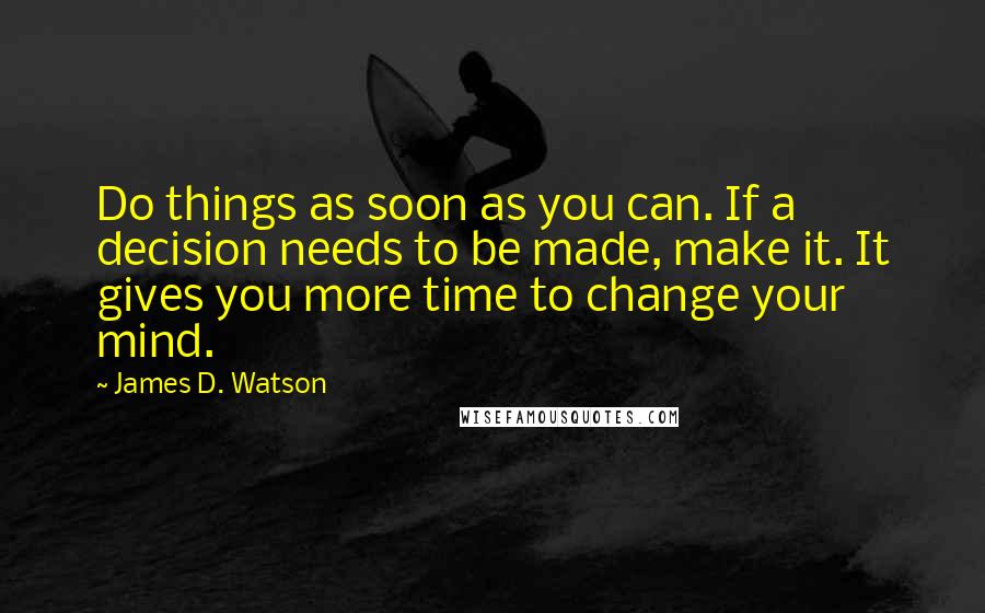 James D. Watson Quotes: Do things as soon as you can. If a decision needs to be made, make it. It gives you more time to change your mind.