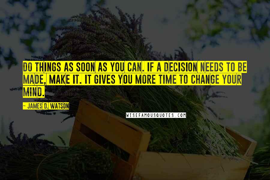 James D. Watson Quotes: Do things as soon as you can. If a decision needs to be made, make it. It gives you more time to change your mind.