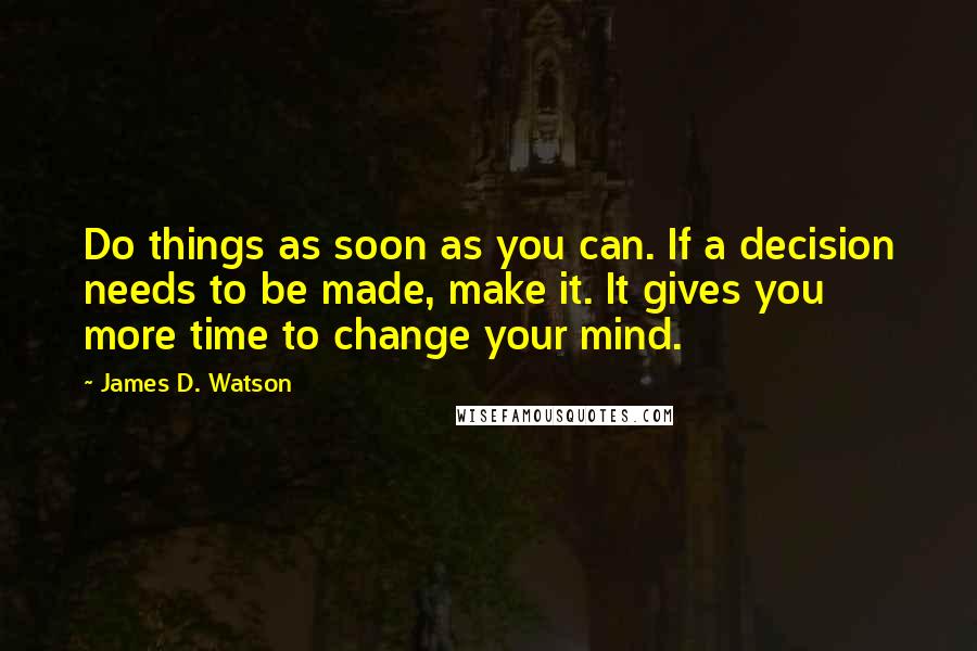 James D. Watson Quotes: Do things as soon as you can. If a decision needs to be made, make it. It gives you more time to change your mind.