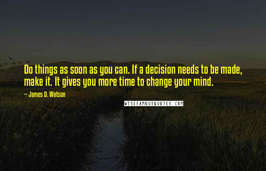 James D. Watson Quotes: Do things as soon as you can. If a decision needs to be made, make it. It gives you more time to change your mind.