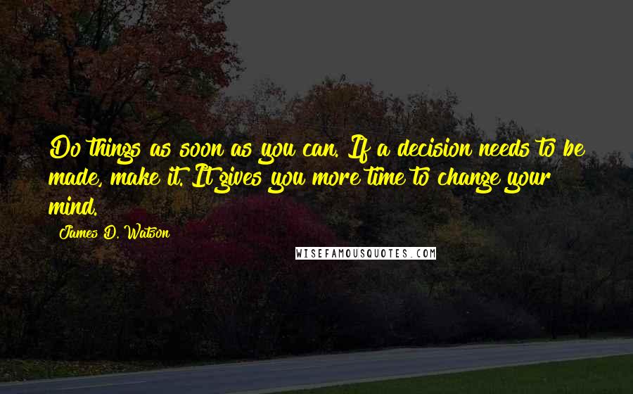 James D. Watson Quotes: Do things as soon as you can. If a decision needs to be made, make it. It gives you more time to change your mind.