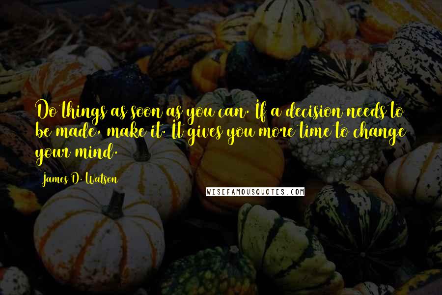 James D. Watson Quotes: Do things as soon as you can. If a decision needs to be made, make it. It gives you more time to change your mind.