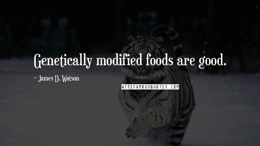 James D. Watson Quotes: Genetically modified foods are good.