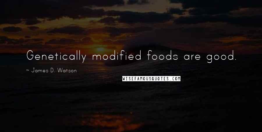 James D. Watson Quotes: Genetically modified foods are good.