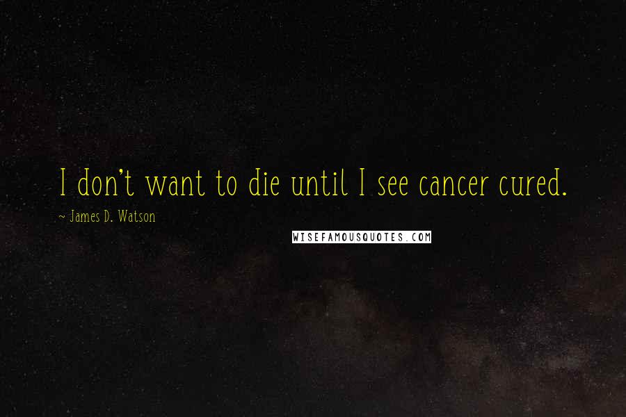 James D. Watson Quotes: I don't want to die until I see cancer cured.
