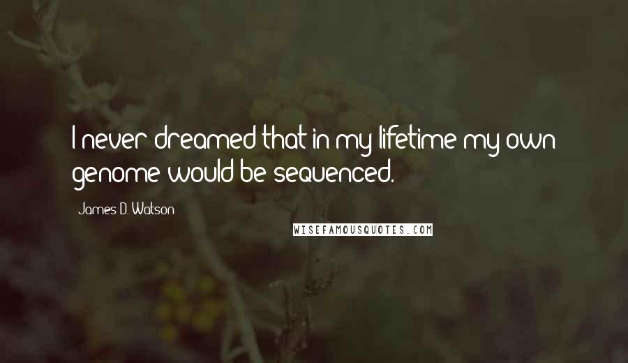 James D. Watson Quotes: I never dreamed that in my lifetime my own genome would be sequenced.