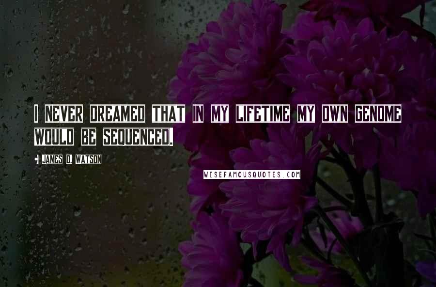 James D. Watson Quotes: I never dreamed that in my lifetime my own genome would be sequenced.
