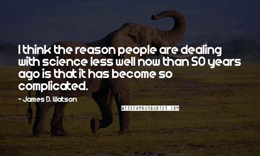 James D. Watson Quotes: I think the reason people are dealing with science less well now than 50 years ago is that it has become so complicated.